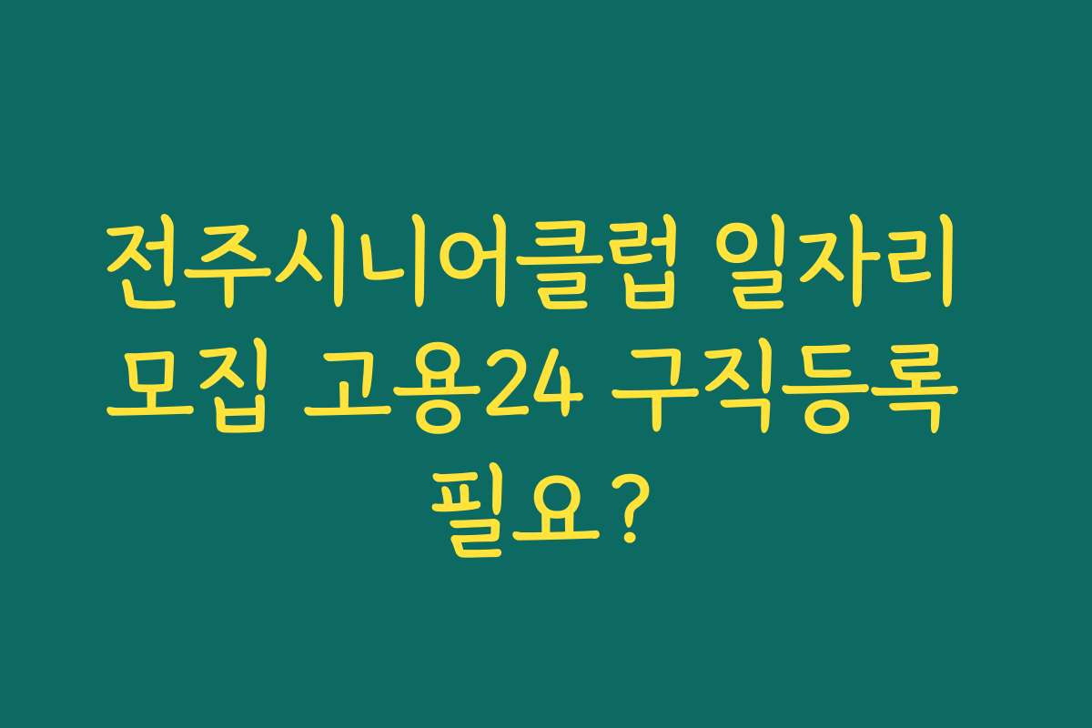전주시니어클럽 일자리 모집 고용24 구직등록 필요?