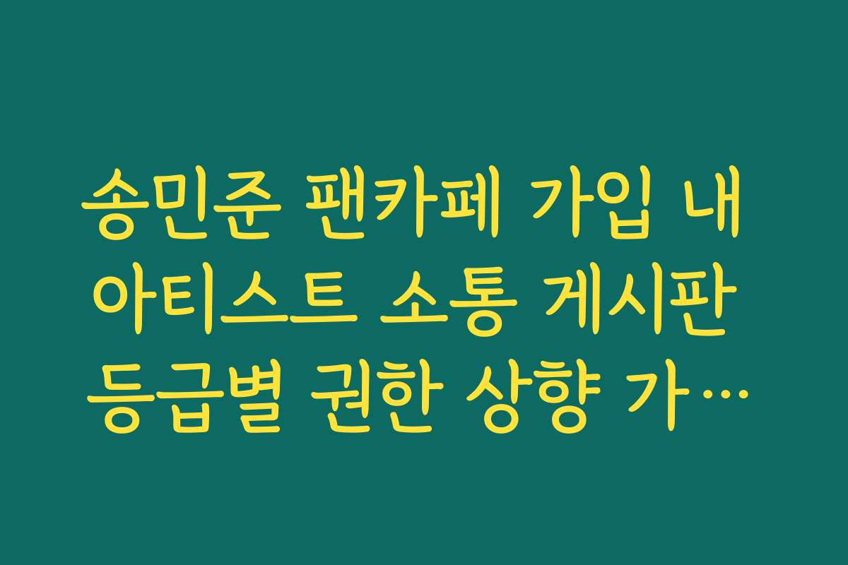 송민준 팬카페 가입 내 아티스트 소통 게시판 등급별 권한 상향 가이드라인