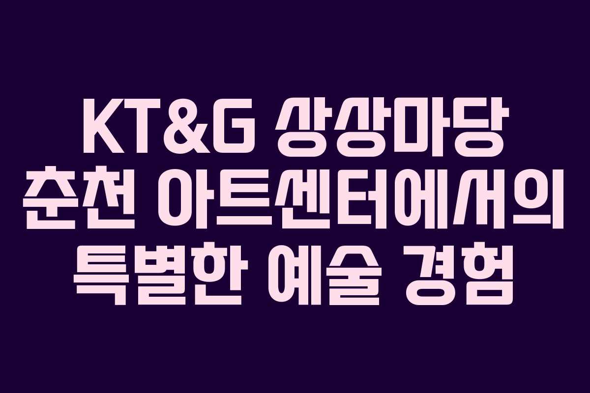 KT&G 상상마당 춘천 아트센터에서의 특별한 예술 경험