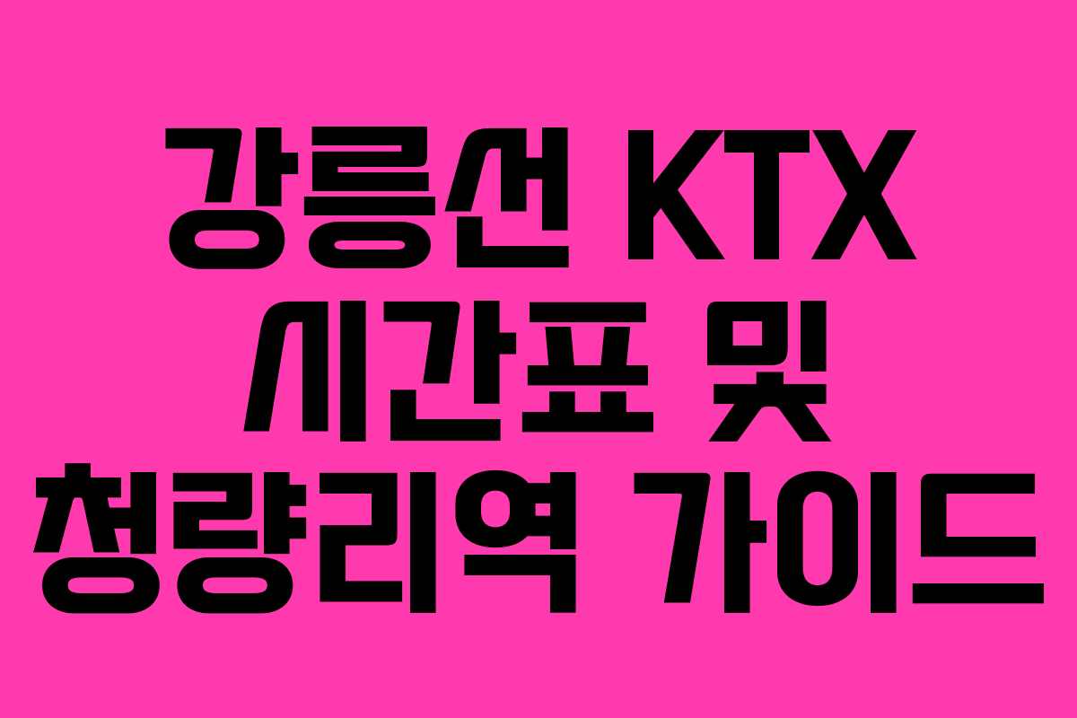 강릉선 KTX 시간표 및 청량리역 가이드