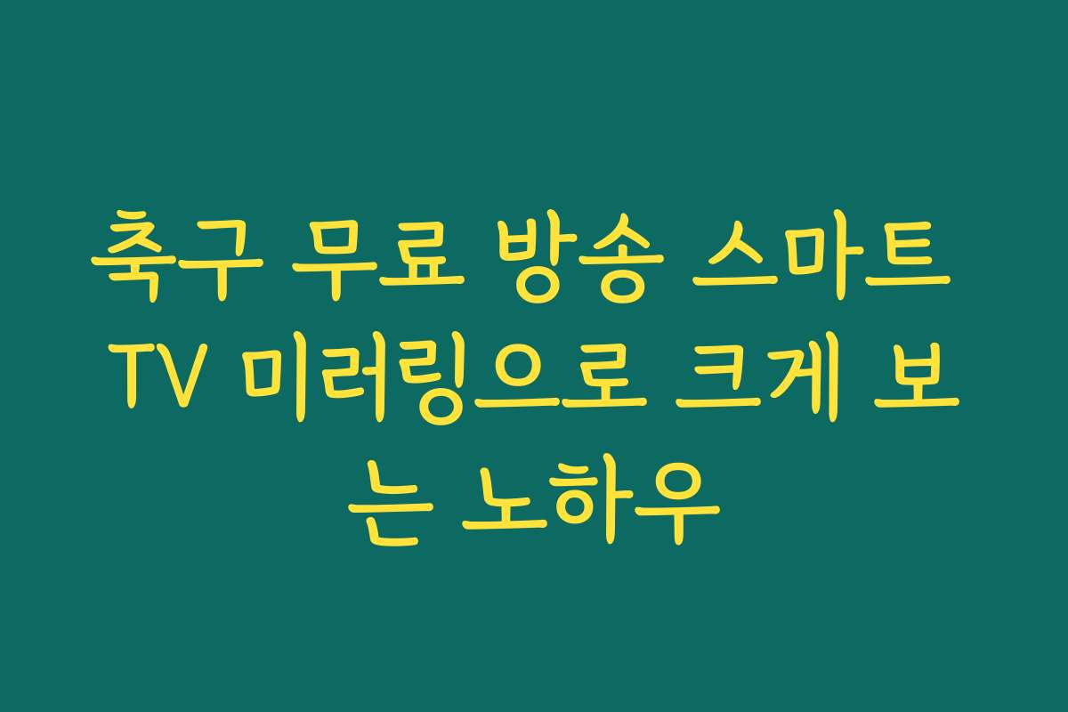 축구 무료 방송 스마트 TV 미러링으로 크게 보는 노하우