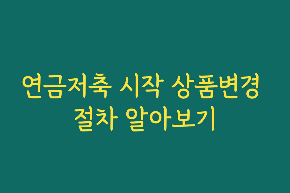 연금저축 시작 상품변경 절차 알아보기
