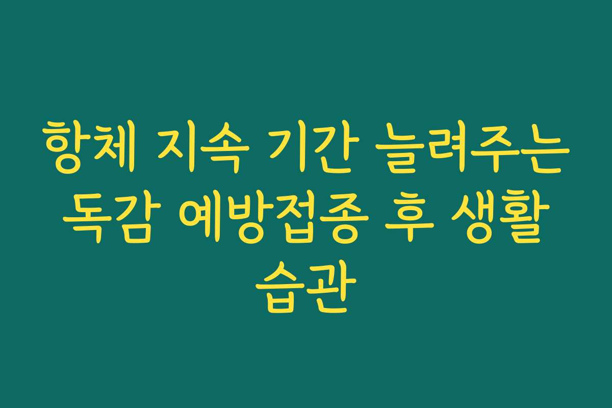 항체 지속 기간 늘려주는 독감 예방접종 후 생활 습관