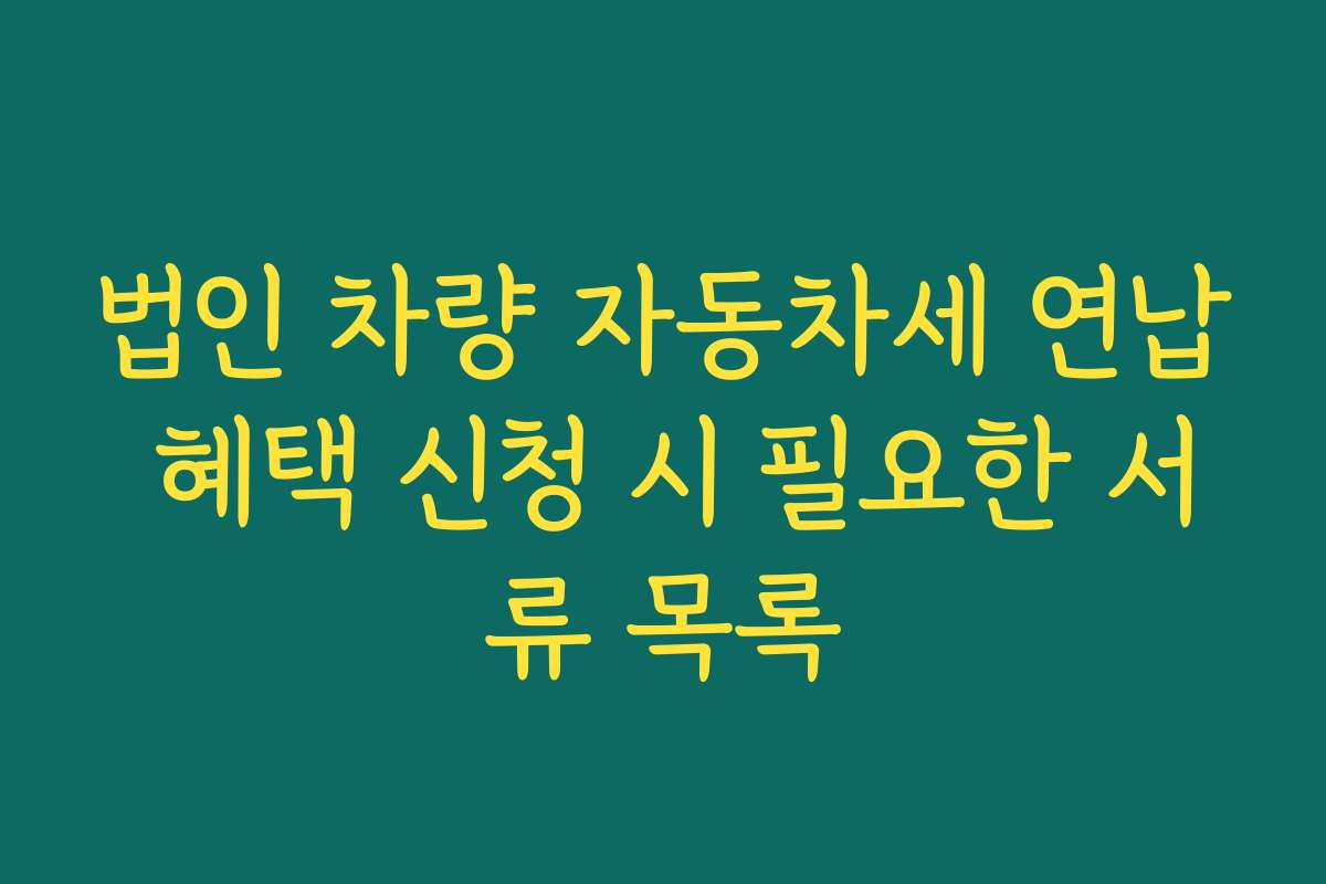 법인 차량 자동차세 연납 혜택 신청 시 필요한 서류 목록