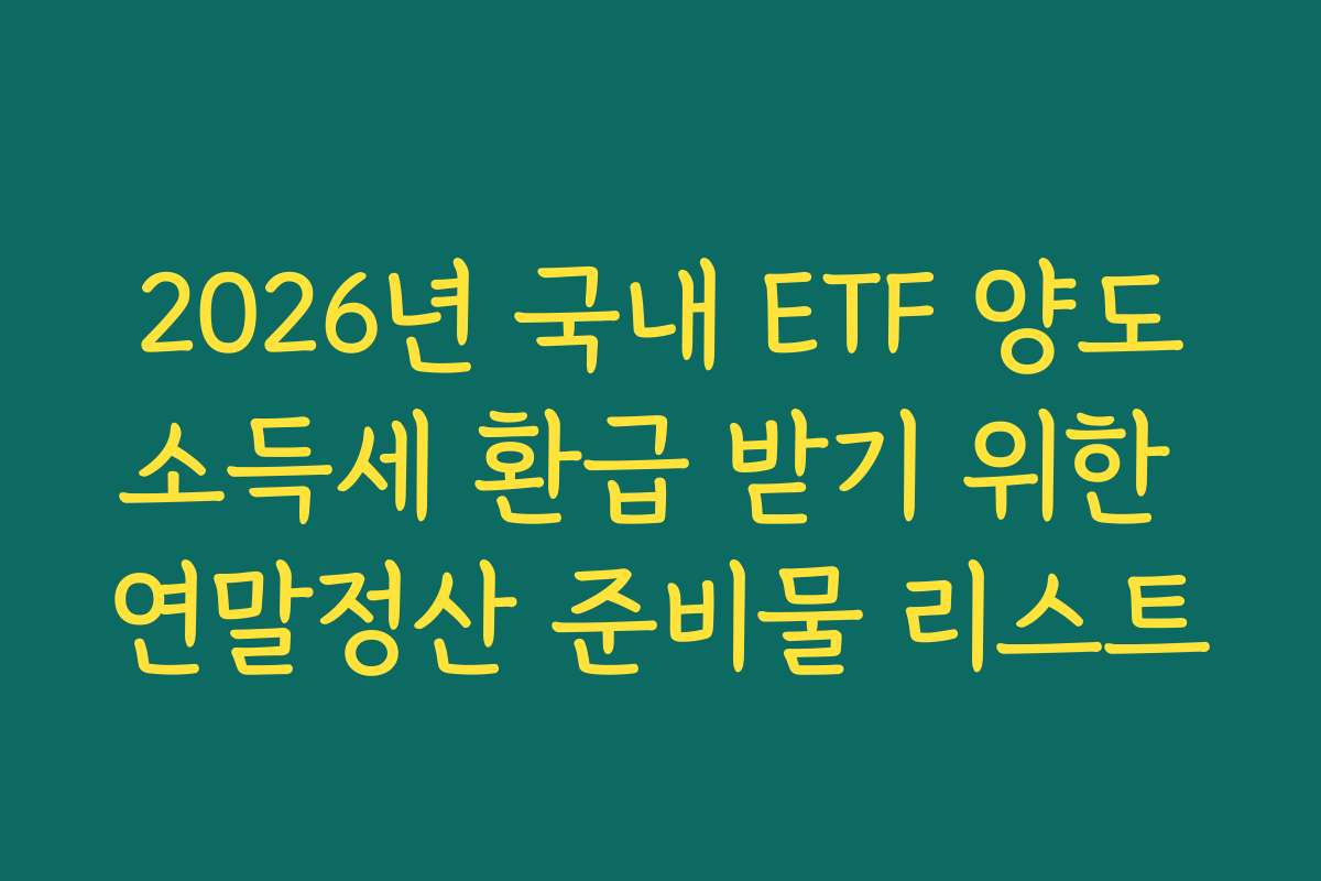 2026년 국내 ETF 양도소득세 환급 받기 위한 연말정산 준비물 리스트