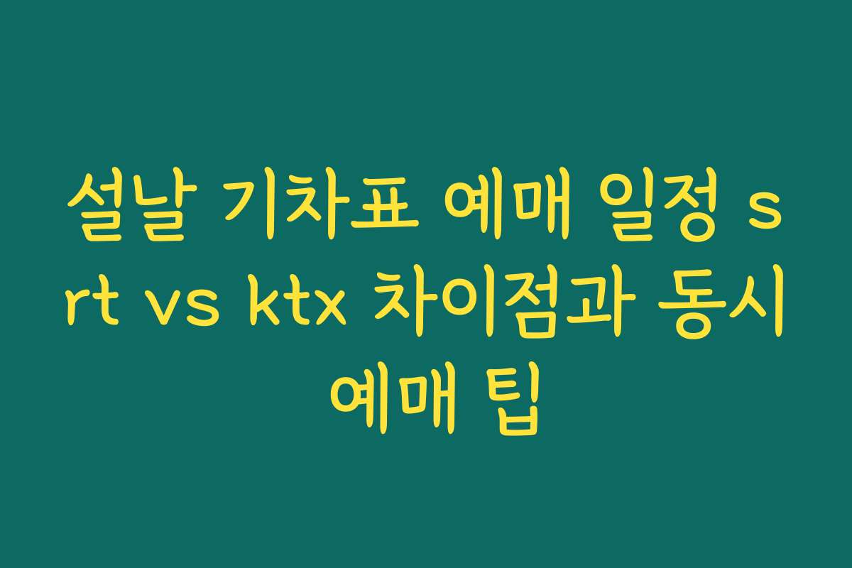 설날 기차표 예매 일정 srt vs ktx 차이점과 동시 예매 팁