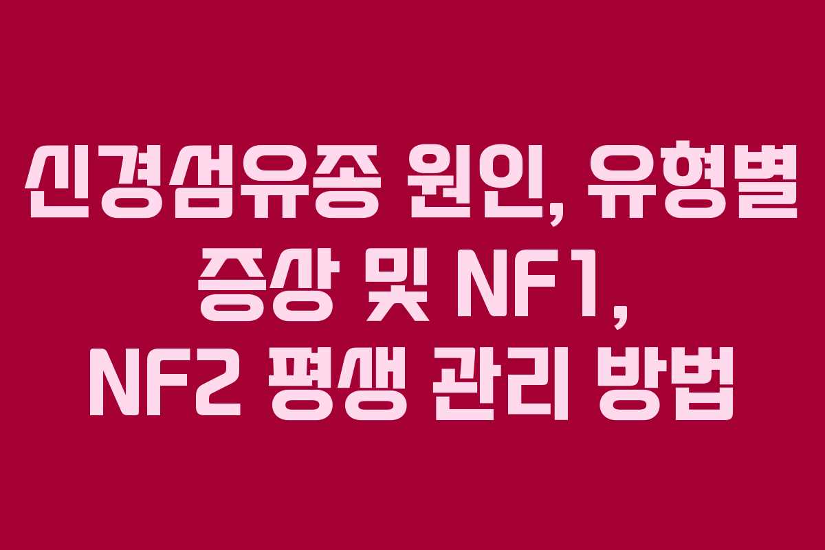 신경섬유종 원인, 유형별 증상 및 NF1, NF2 평생 관리 방법