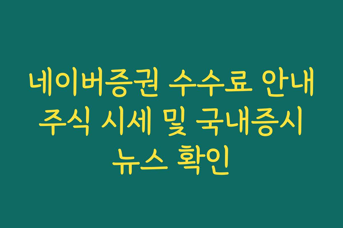 네이버증권 수수료 안내 주식 시세 및 국내증시 뉴스 확인