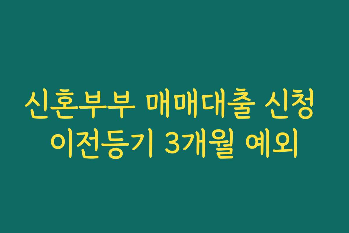 신혼부부 매매대출 신청 이전등기 3개월 예외