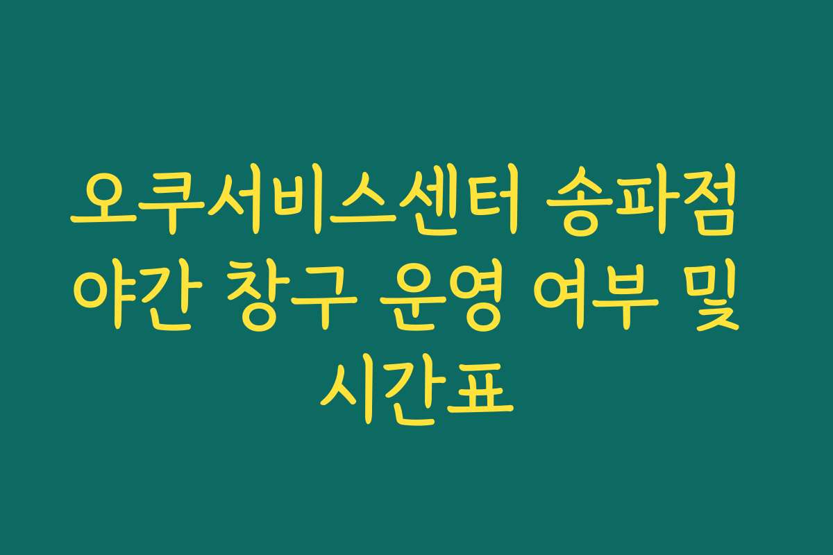 오쿠서비스센터 송파점 야간 창구 운영 여부 및 시간표