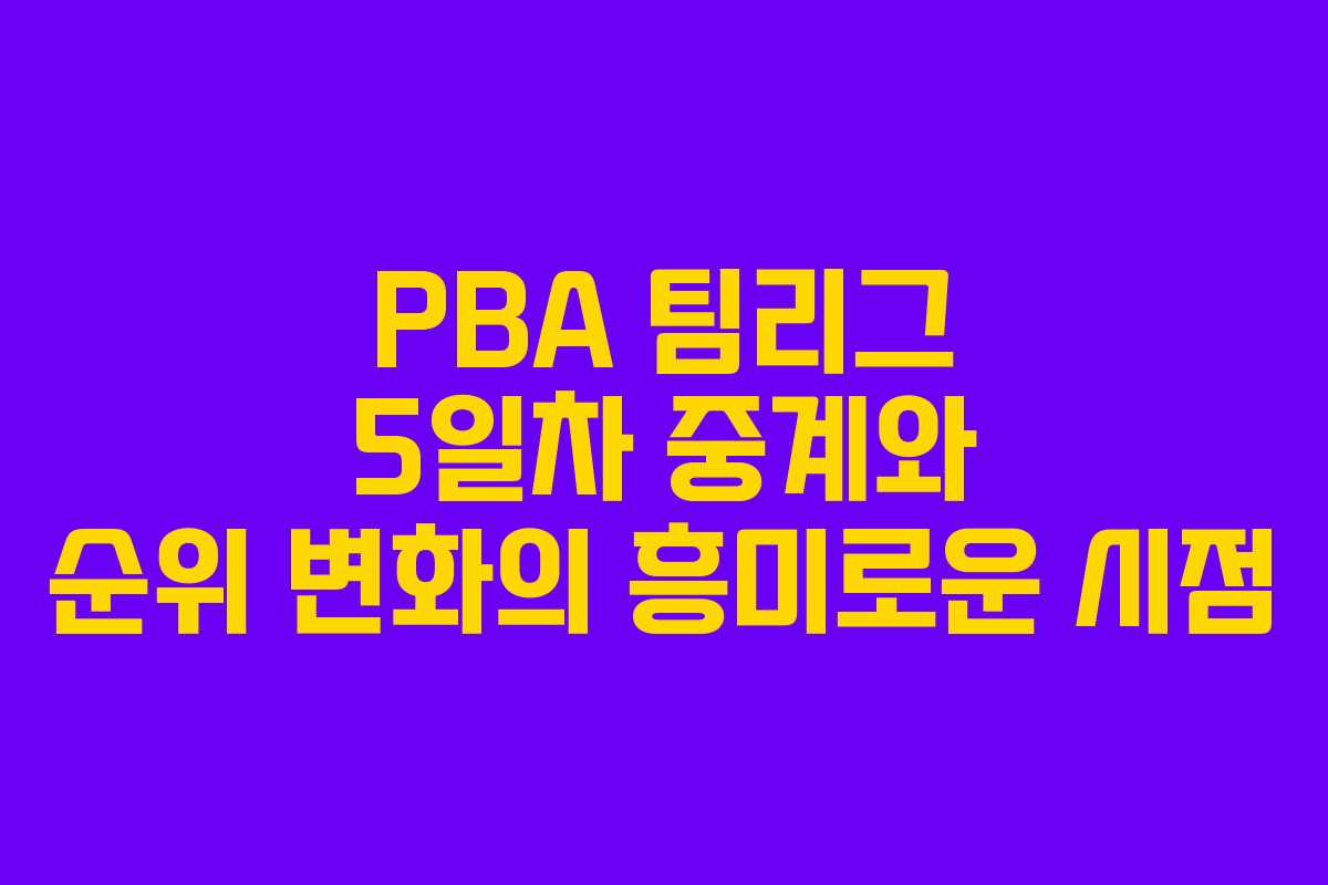 PBA 팀리그 5일차 중계와 순위 변화의 흥미로운 시점