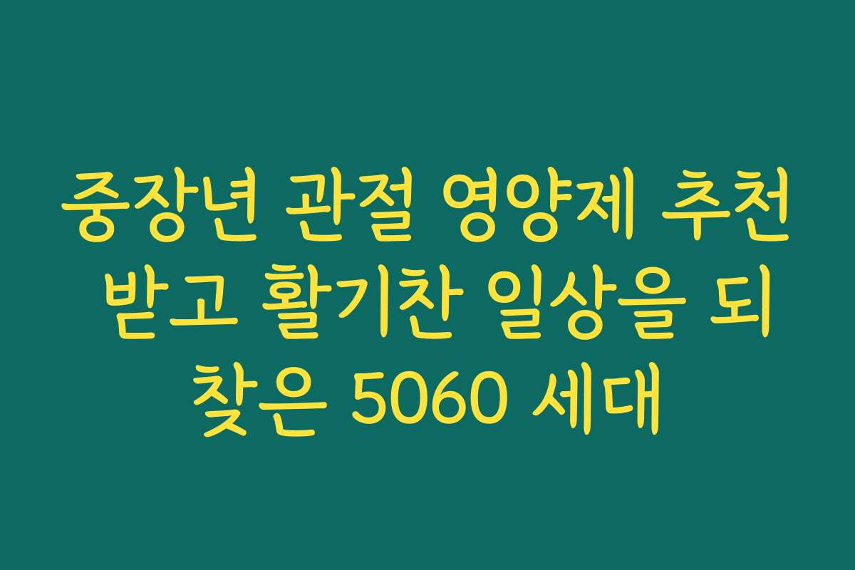 중장년 관절 영양제 추천 받고 활기찬 일상을 되찾은 5060 세대