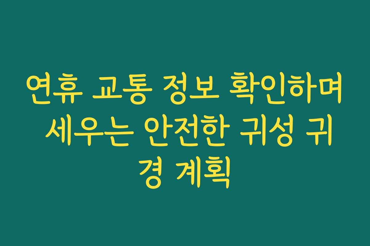 연휴 교통 정보 확인하며 세우는 안전한 귀성 귀경 계획