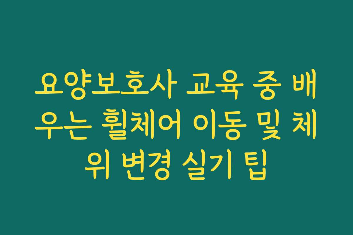 요양보호사 교육 중 배우는 휠체어 이동 및 체위 변경 실기 팁