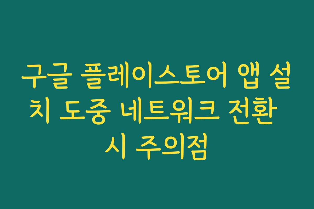 구글 플레이스토어 앱 설치 도중 네트워크 전환 시 주의점