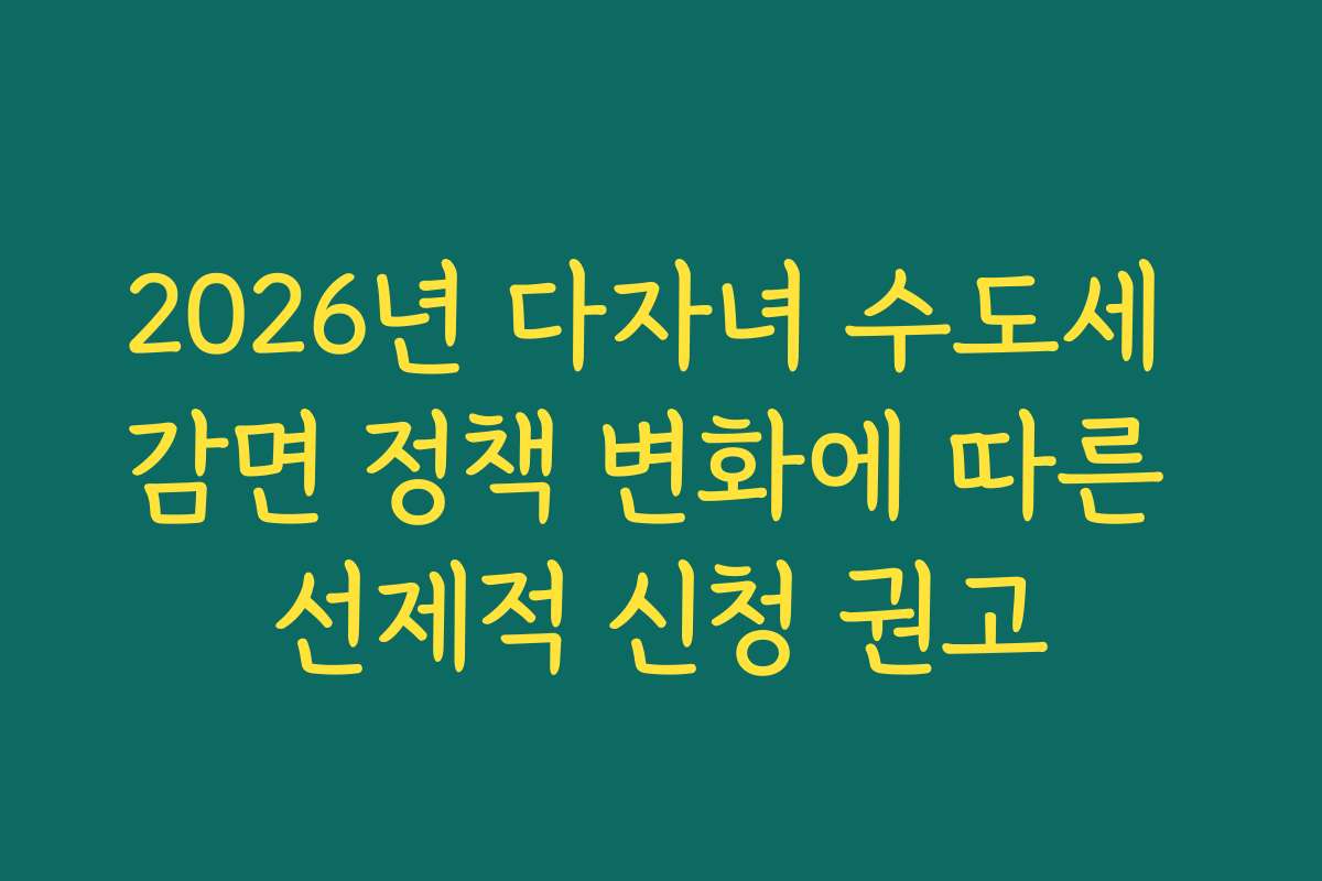 2026년 다자녀 수도세 감면 정책 변화에 따른 선제적 신청 권고