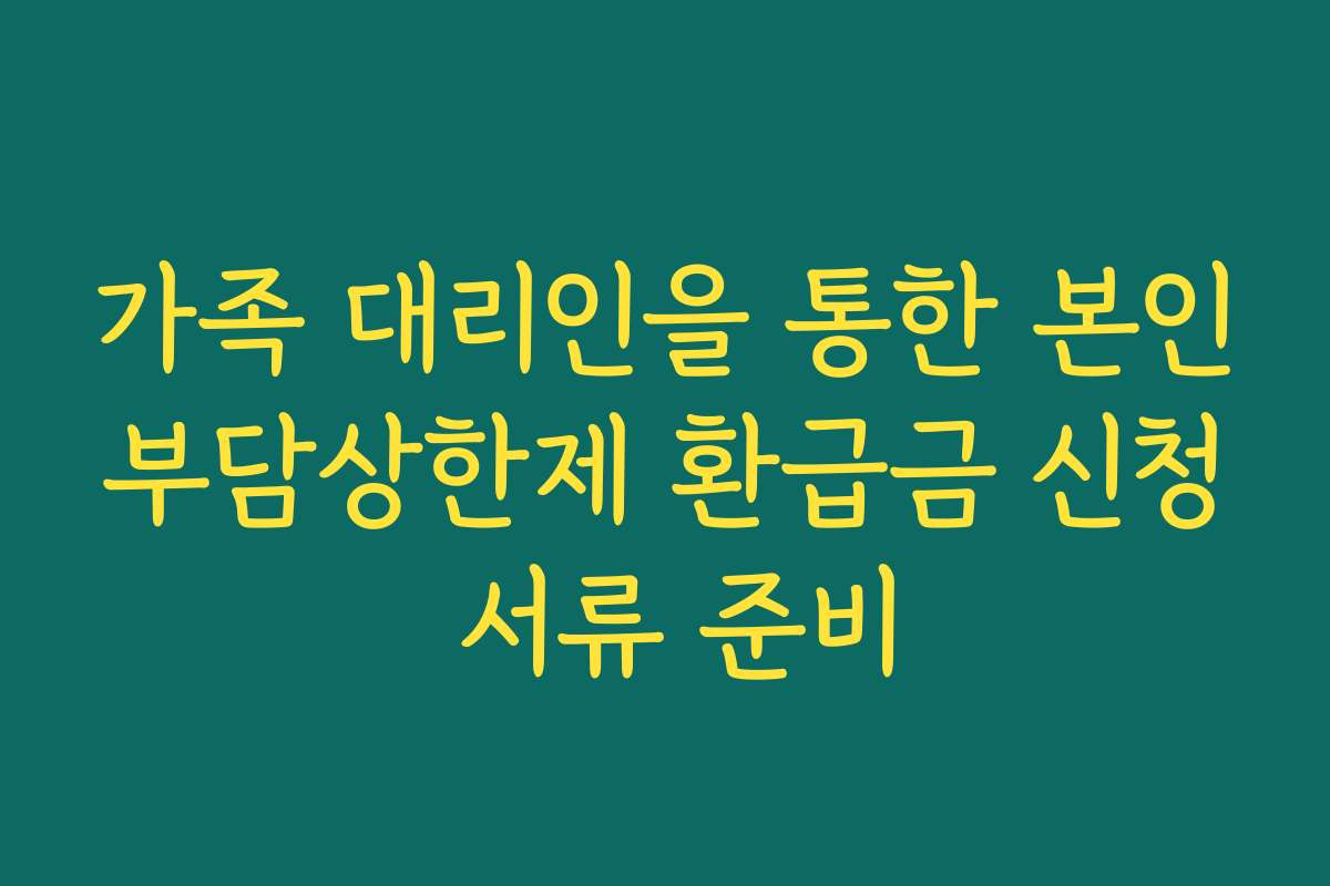 가족 대리인을 통한 본인부담상한제 환급금 신청 서류 준비