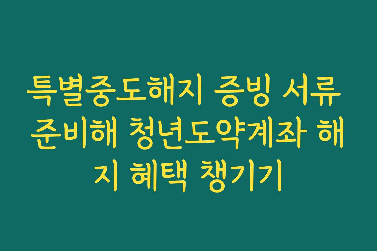 특별중도해지 증빙 서류 준비해 청년도약계좌 해지 혜택 챙기기