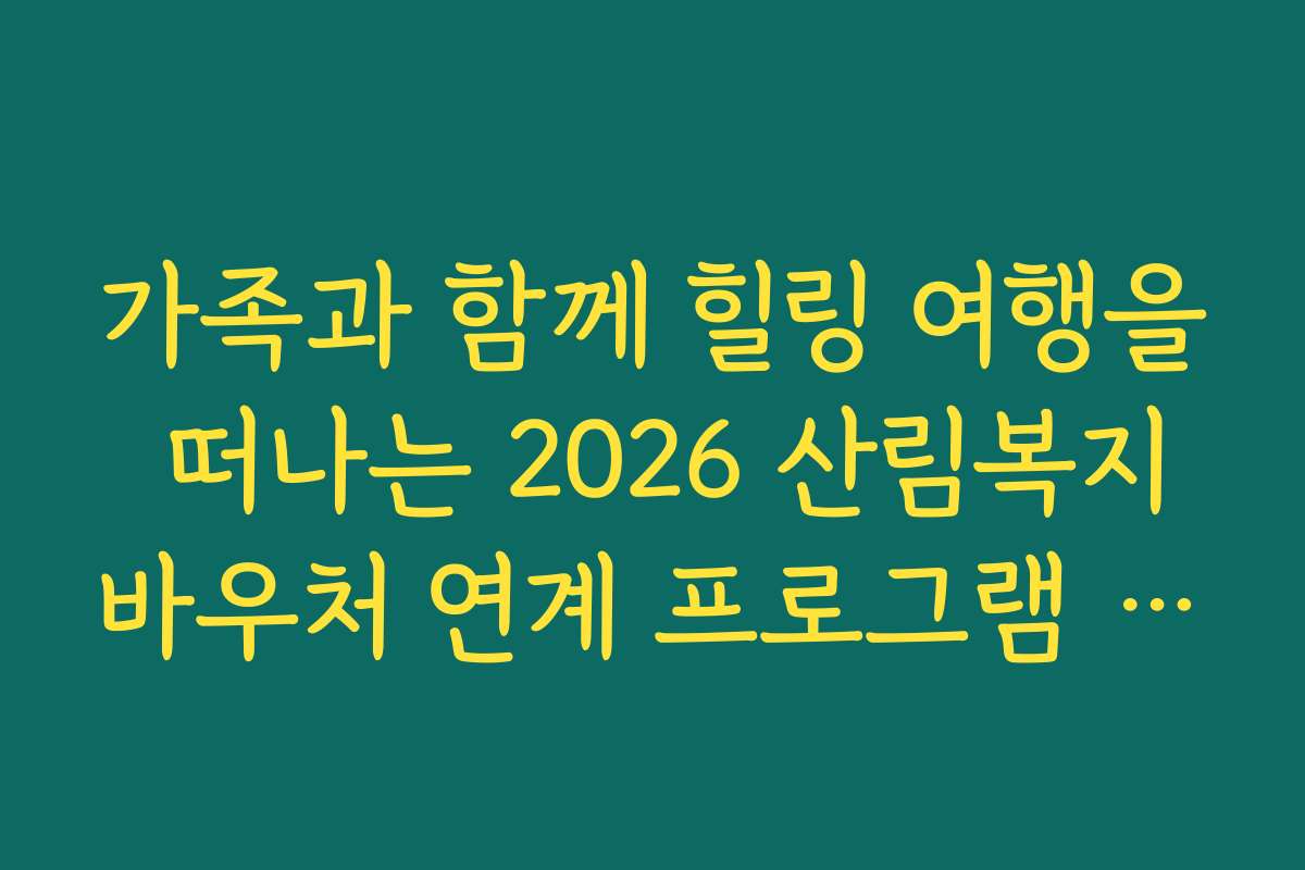 가족과 함께 힐링 여행을 떠나는 2026 산림복지바우처 연계 프로그램 추천