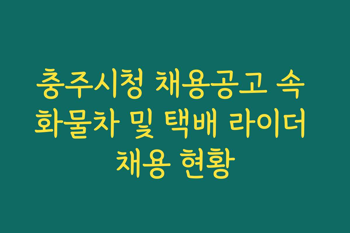 충주시청 채용공고 속 화물차 및 택배 라이더 채용 현황