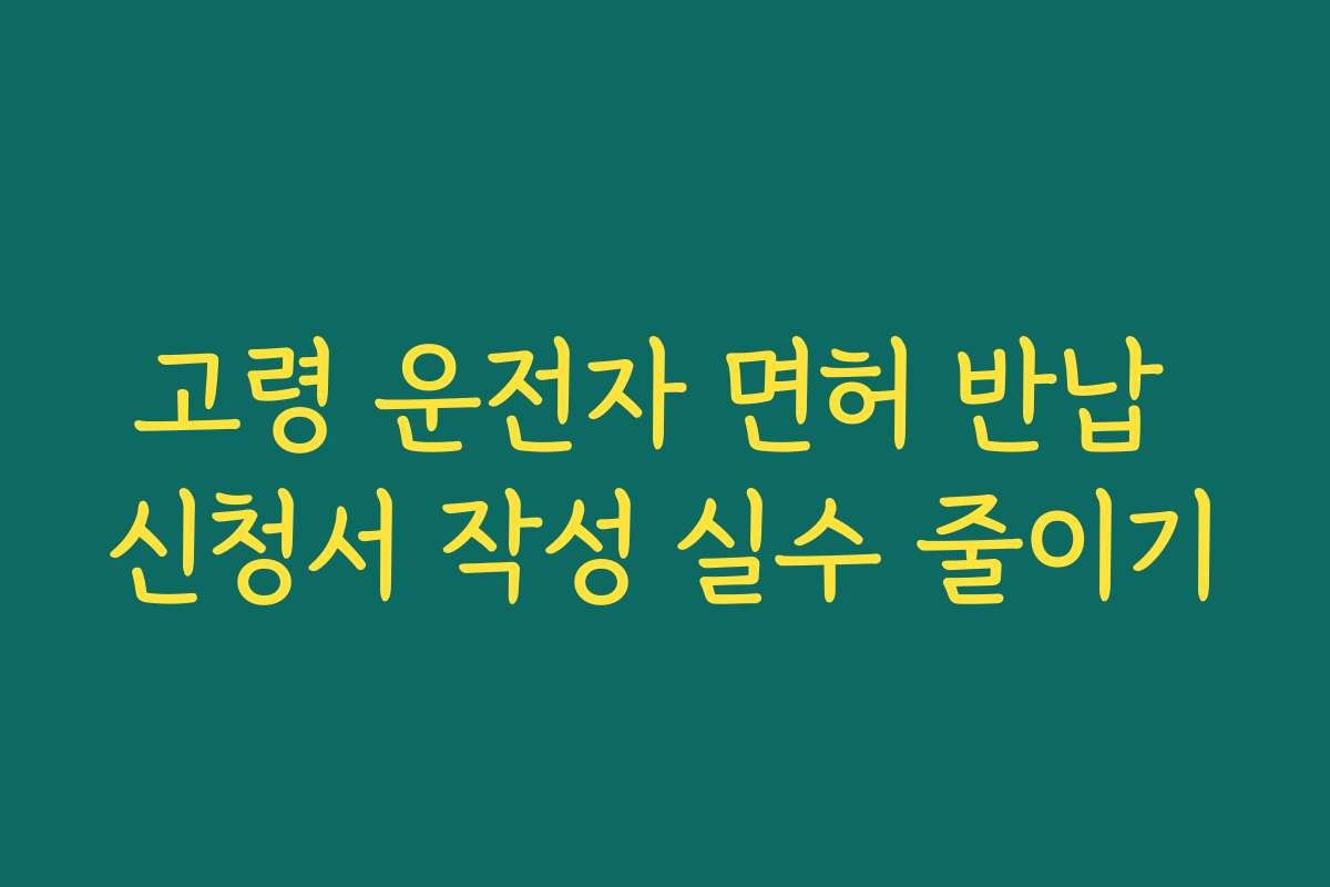 고령 운전자 면허 반납 신청서 작성 실수 줄이기