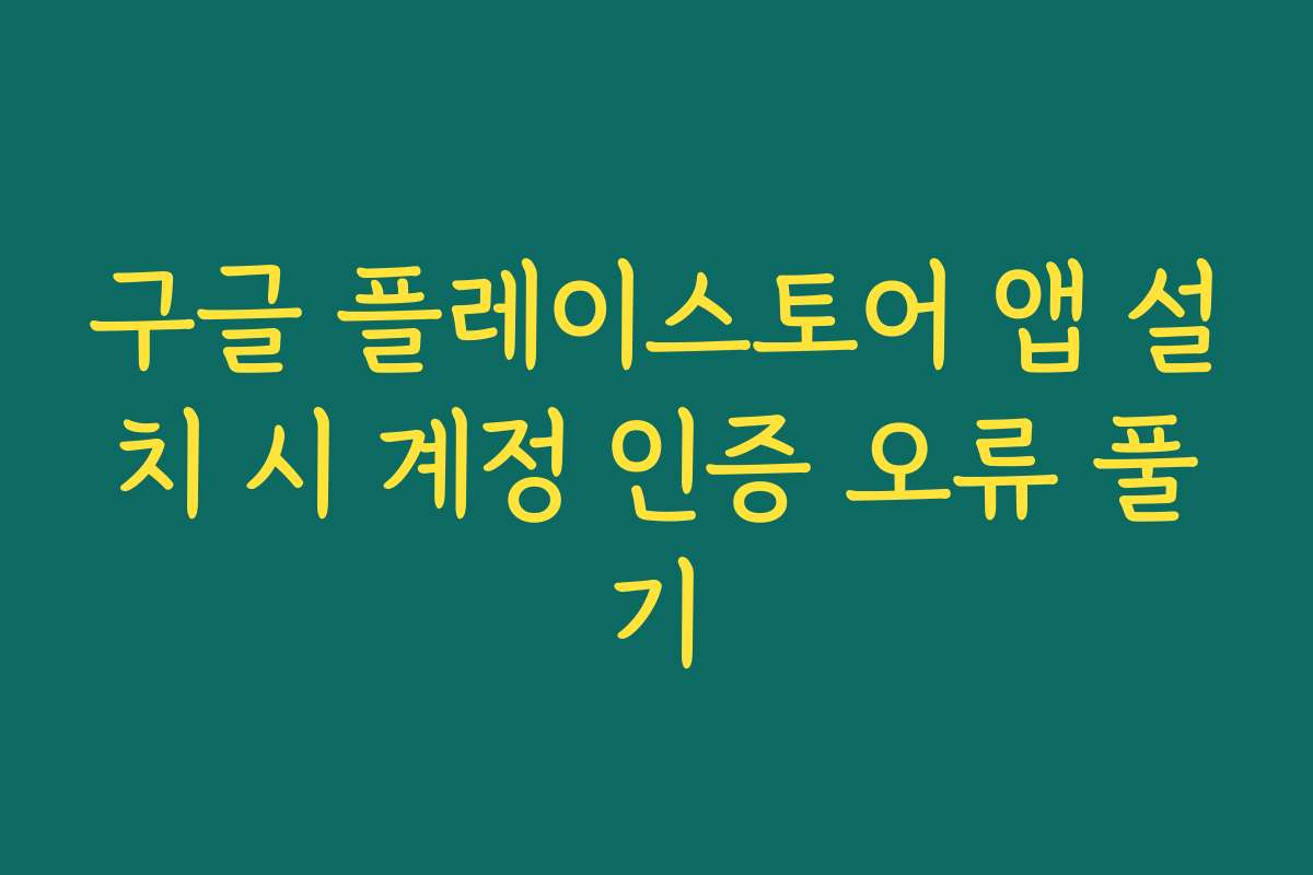 구글 플레이스토어 앱 설치 시 계정 인증 오류 풀기