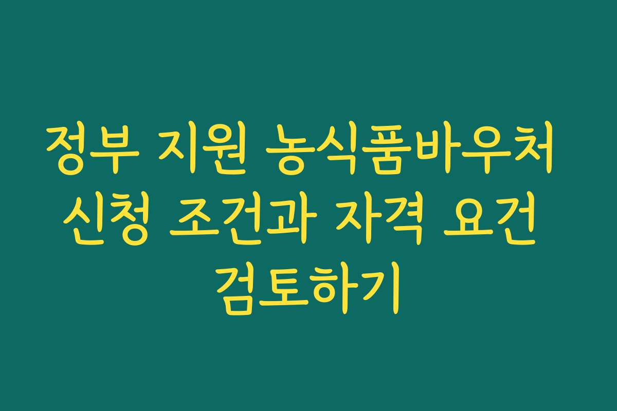 정부 지원 농식품바우처 신청 조건과 자격 요건 검토하기
