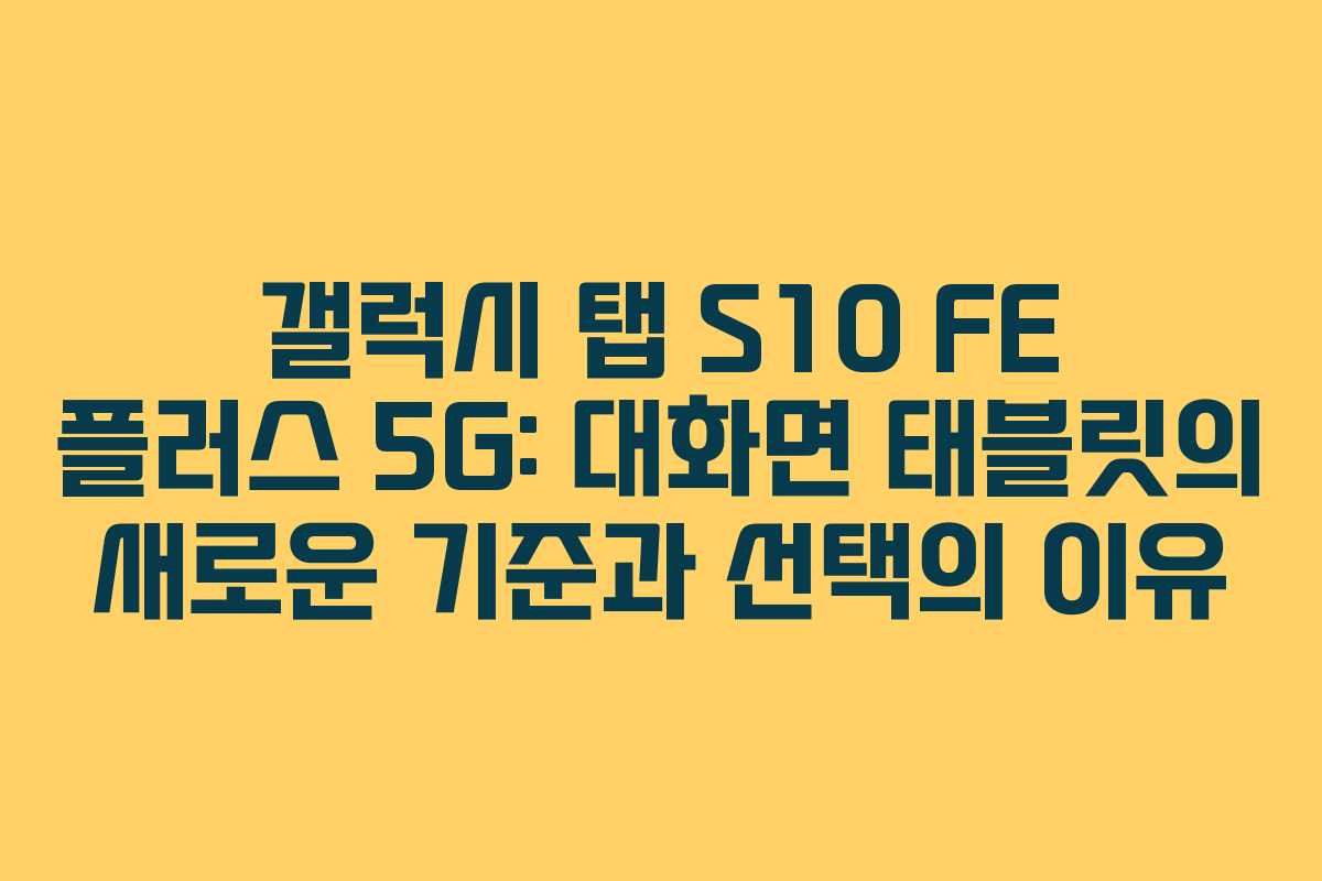갤럭시 탭 S10 FE 플러스 5G: 대화면 태블릿의 새로운 기준과 선택의 이유