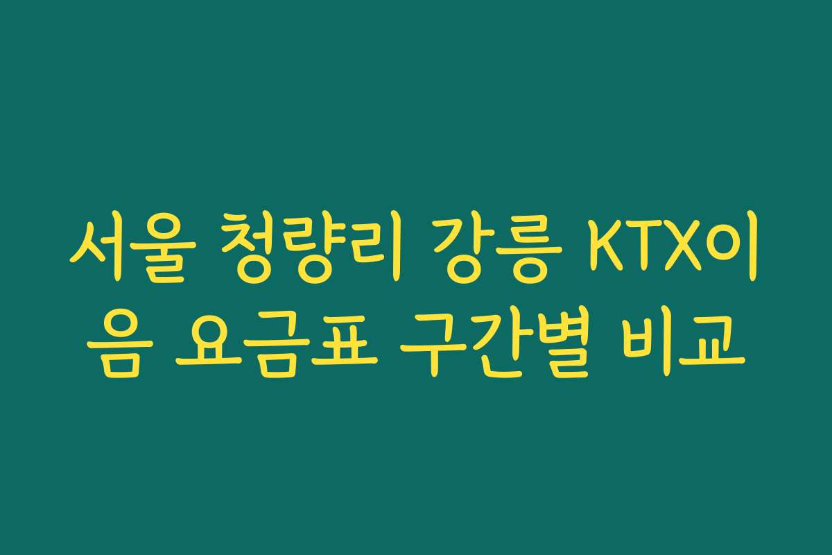 서울 청량리 강릉 KTX이음 요금표 구간별 비교