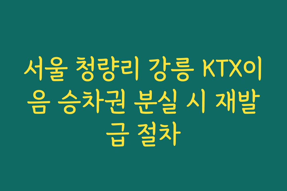 서울 청량리 강릉 KTX이음 승차권 분실 시 재발급 절차