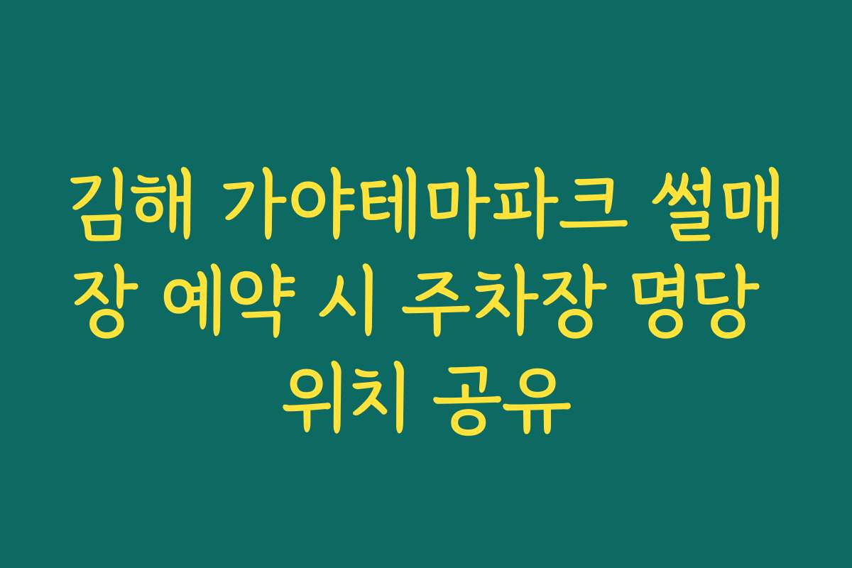 김해 가야테마파크 썰매장 예약 시 주차장 명당 위치 공유