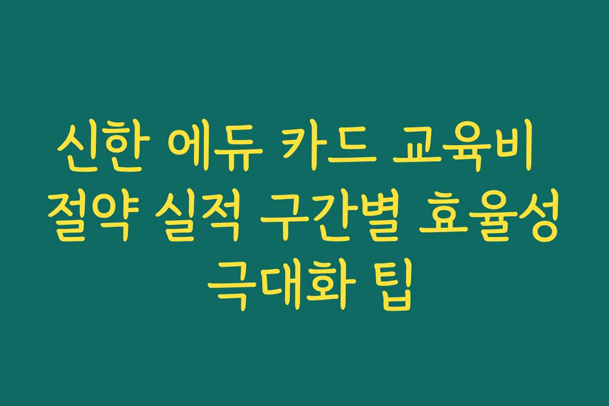 신한 에듀 카드 교육비 절약 실적 구간별 효율성 극대화 팁