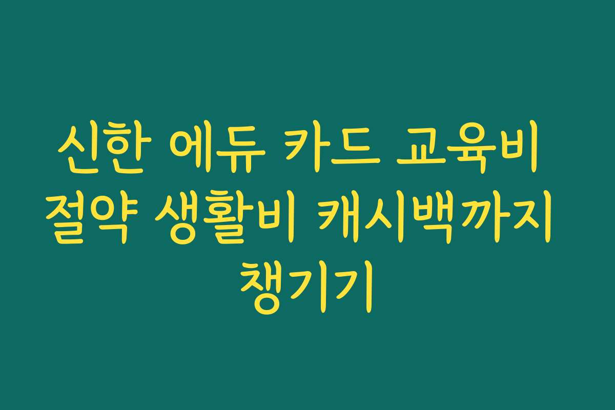 신한 에듀 카드 교육비 절약 생활비 캐시백까지 챙기기
