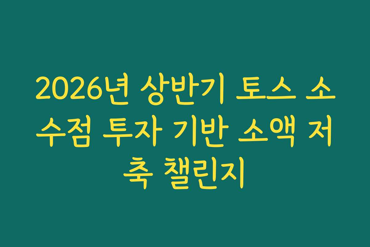 2026년 상반기 토스 소수점 투자 기반 소액 저축 챌린지