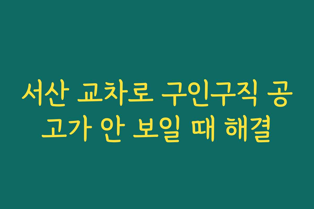 서산 교차로 구인구직 공고가 안 보일 때 해결