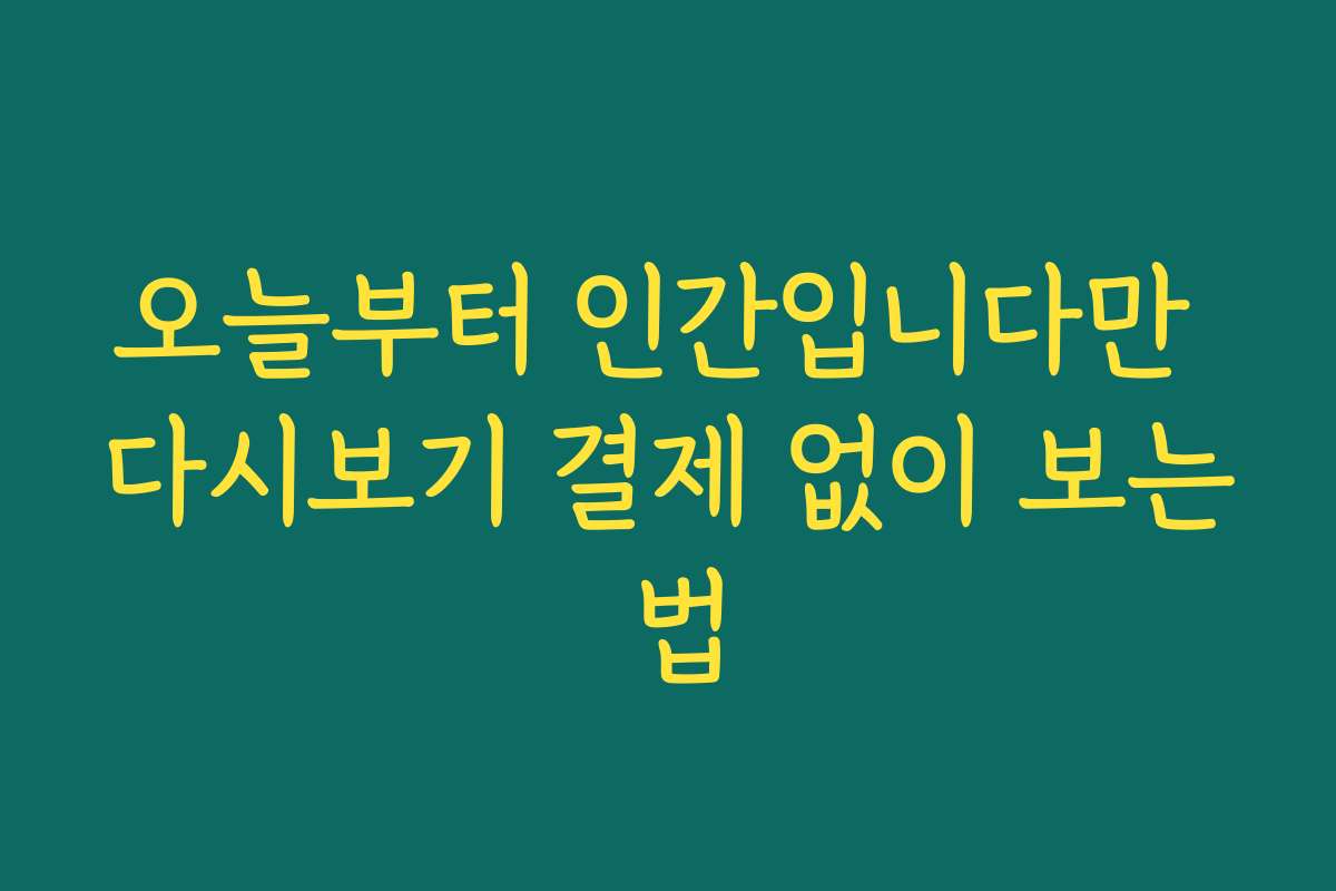 오늘부터 인간입니다만 다시보기 결제 없이 보는 법