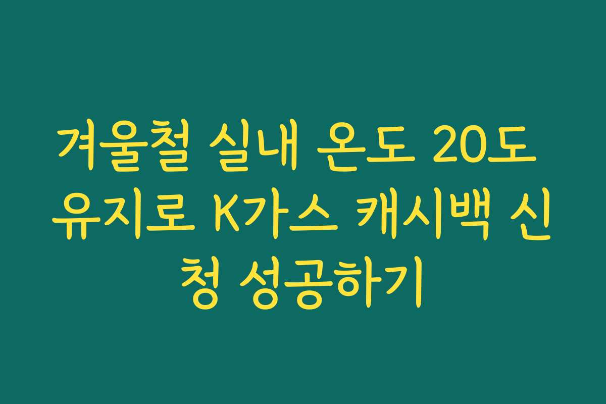 겨울철 실내 온도 20도 유지로 K가스 캐시백 신청 성공하기