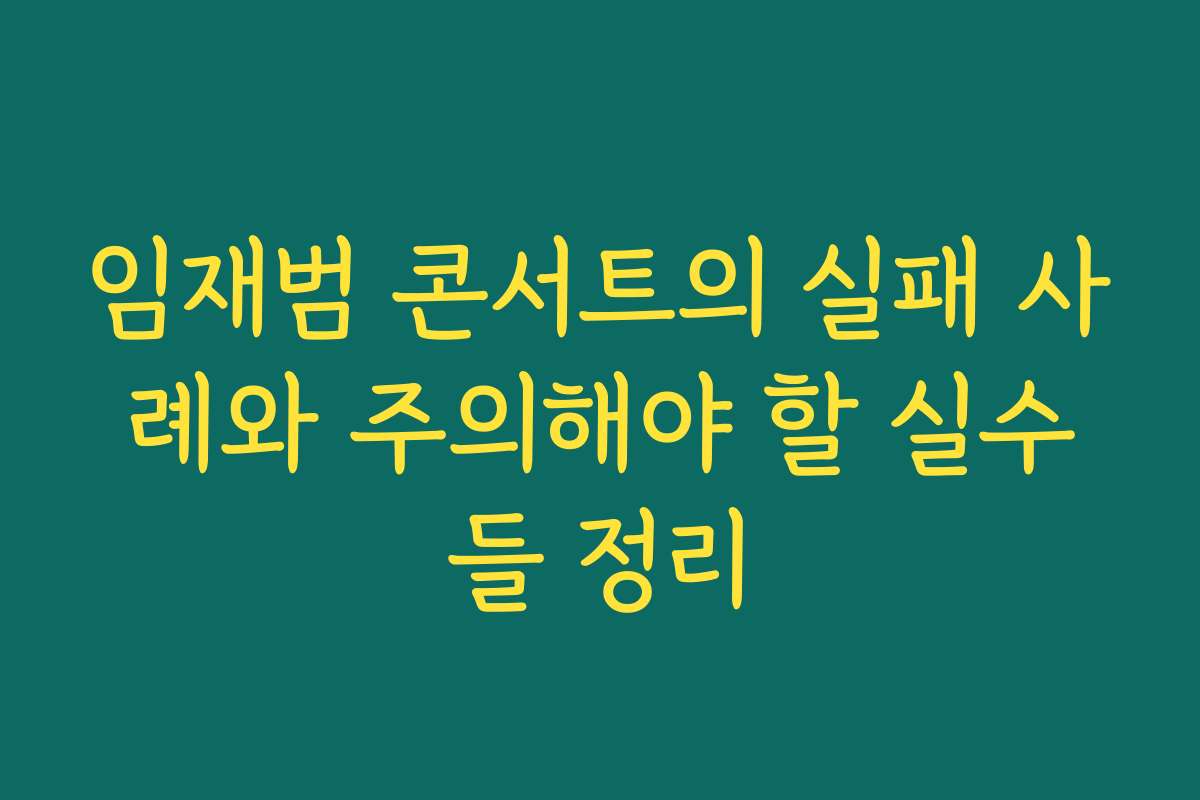 임재범 콘서트의 실패 사례와 주의해야 할 실수들 정리