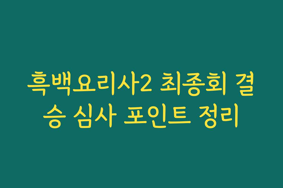 흑백요리사2 최종회 결승 심사 포인트 정리