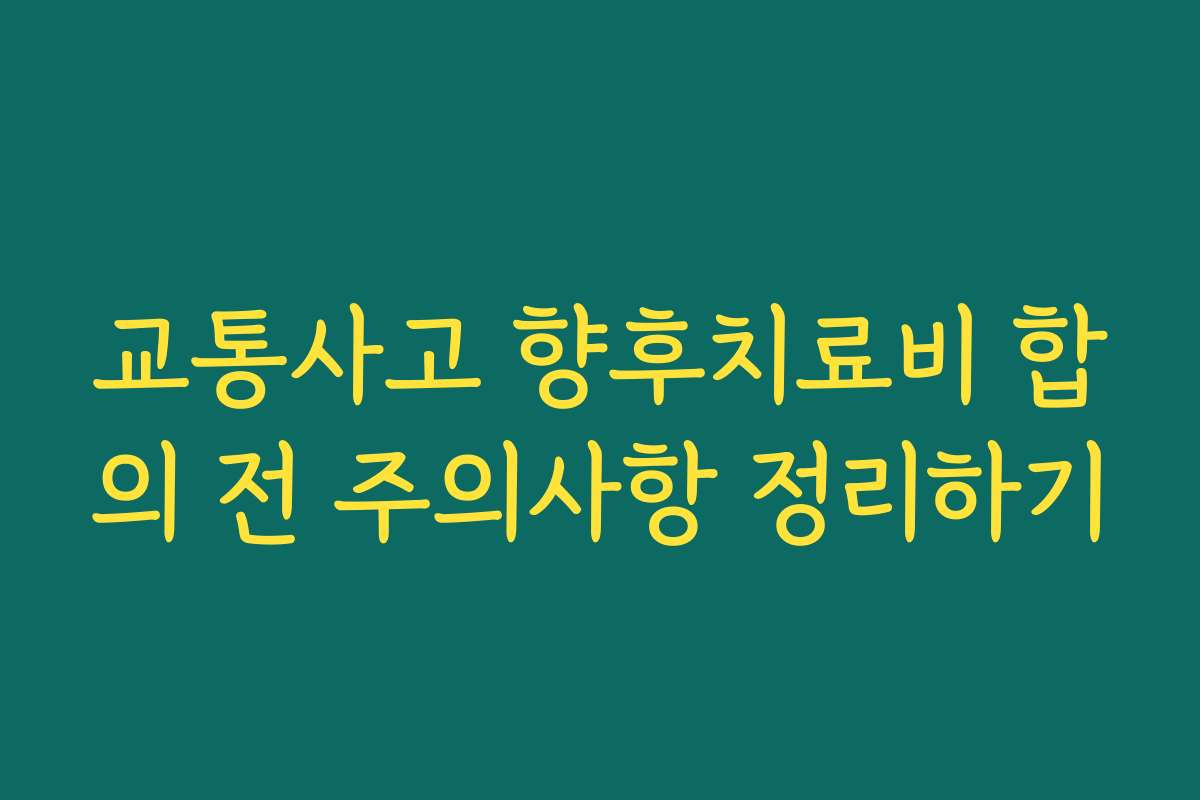 교통사고 향후치료비 합의 전 주의사항 정리하기