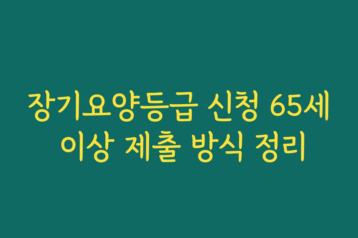 장기요양등급 신청 65세 이상 제출 방식 정리