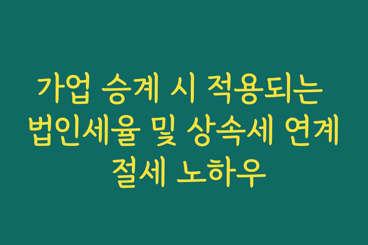 가업 승계 시 적용되는 법인세율 및 상속세 연계 절세 노하우