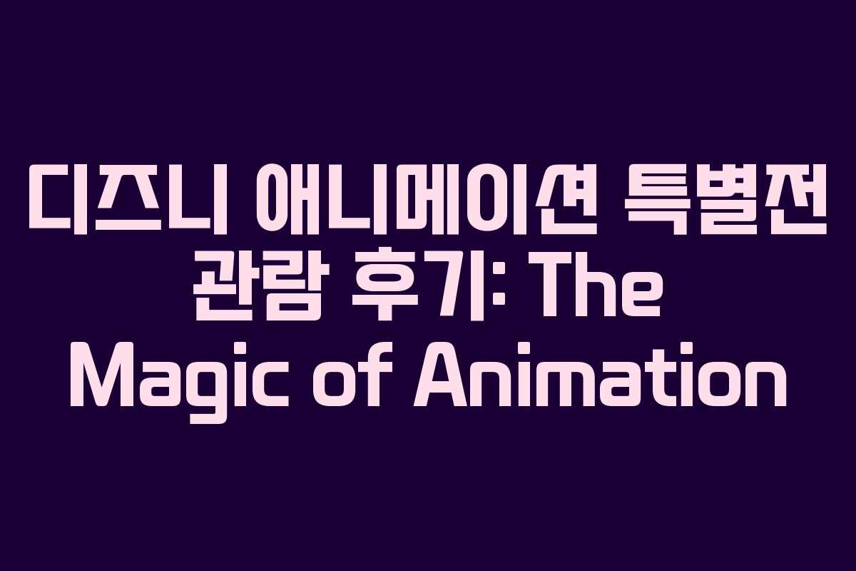 디즈니 애니메이션 특별전 관람 후기: The Magic of Animation
