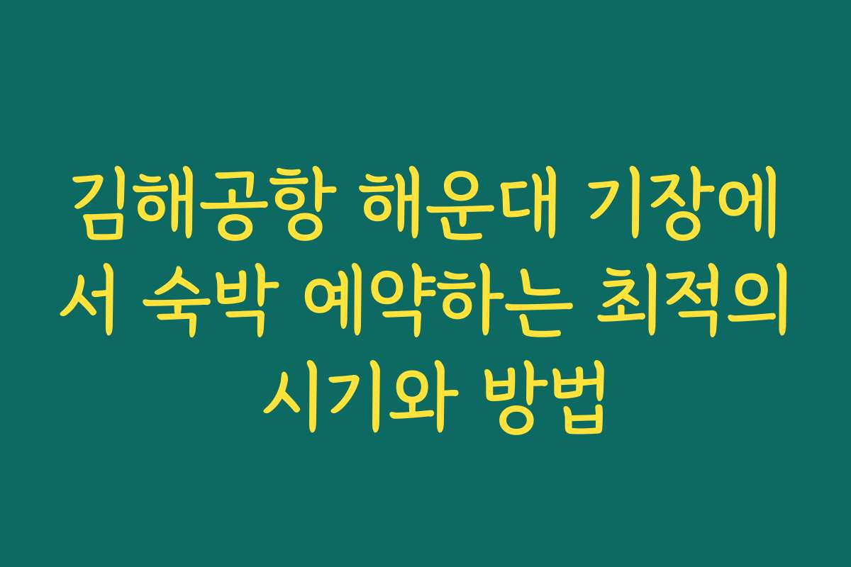 김해공항 해운대 기장에서 숙박 예약하는 최적의 시기와 방법
