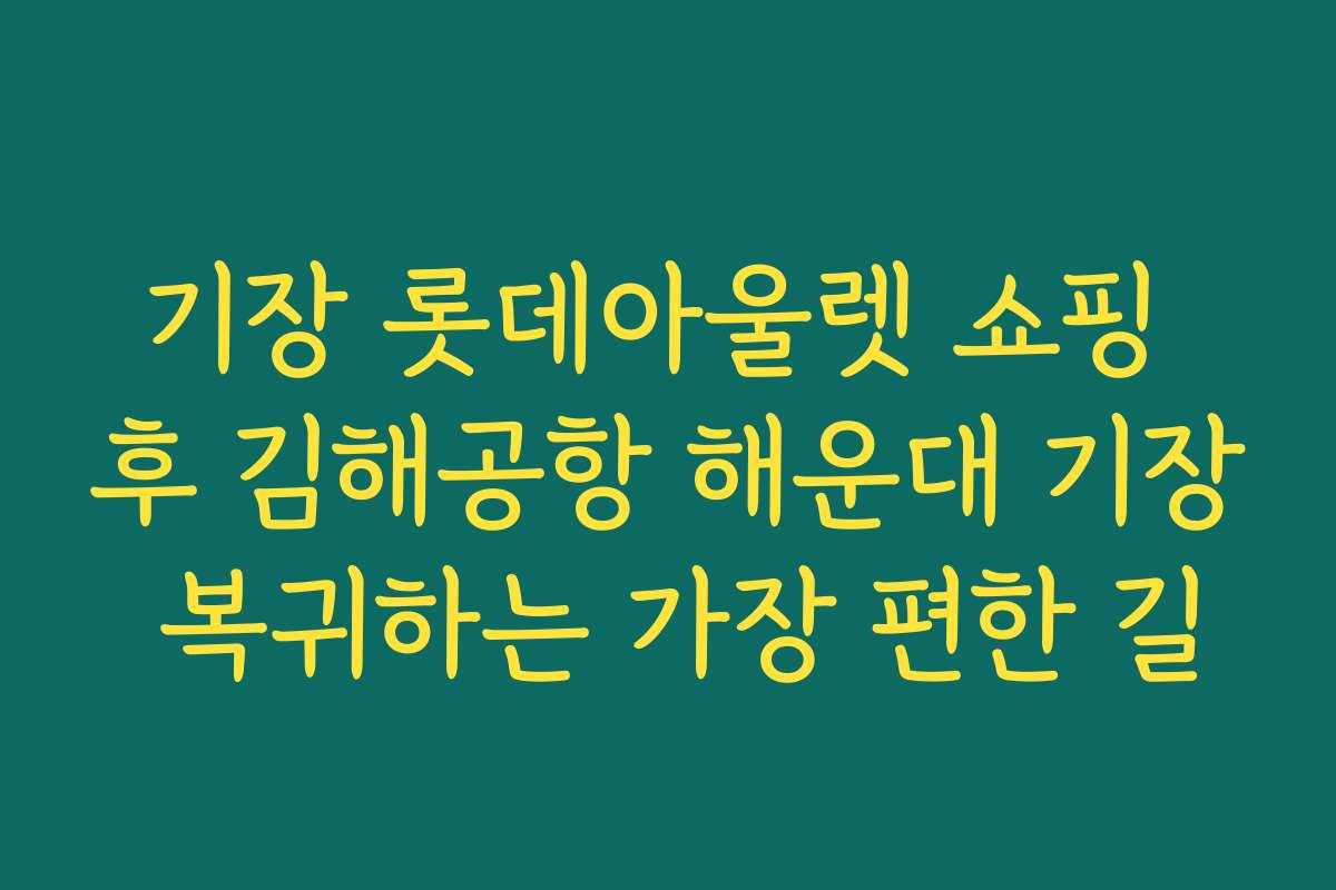 기장 롯데아울렛 쇼핑 후 김해공항 해운대 기장 복귀하는 가장 편한 길