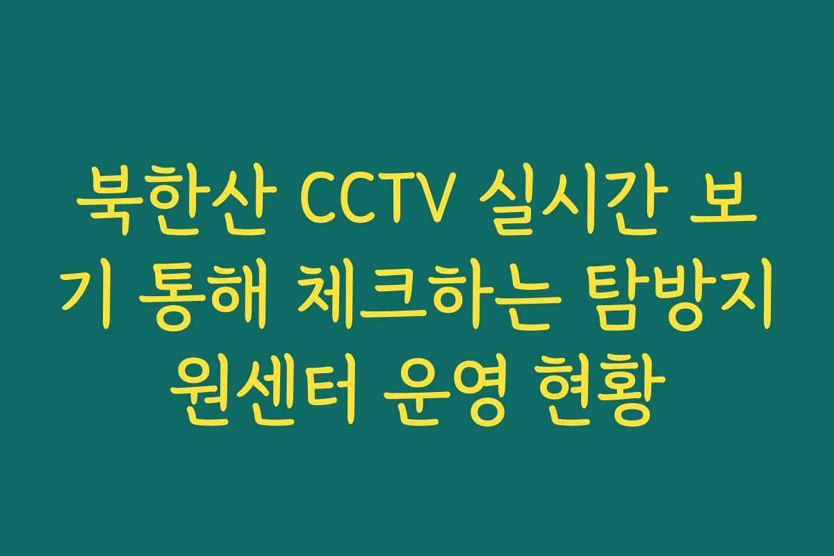 북한산 CCTV 실시간 보기 통해 체크하는 탐방지원센터 운영 현황