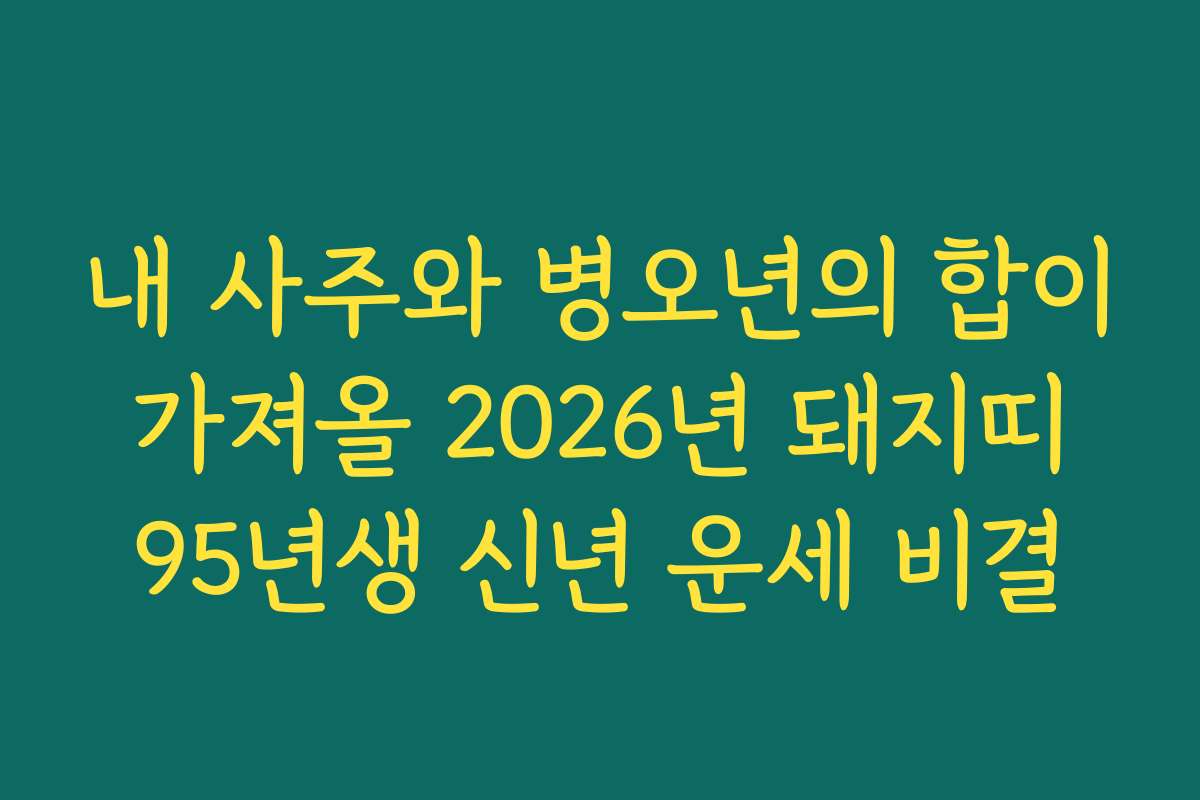 내 사주와 병오년의 합이 가져올 2026년 돼지띠 95년생 신년 운세 비결