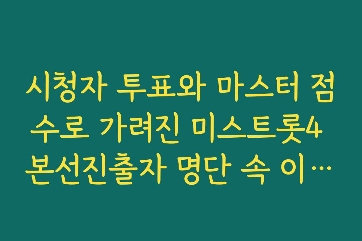 시청자 투표와 마스터 점수로 가려진 미스트롯4 본선진출자 명단 속 이변의 주인공들