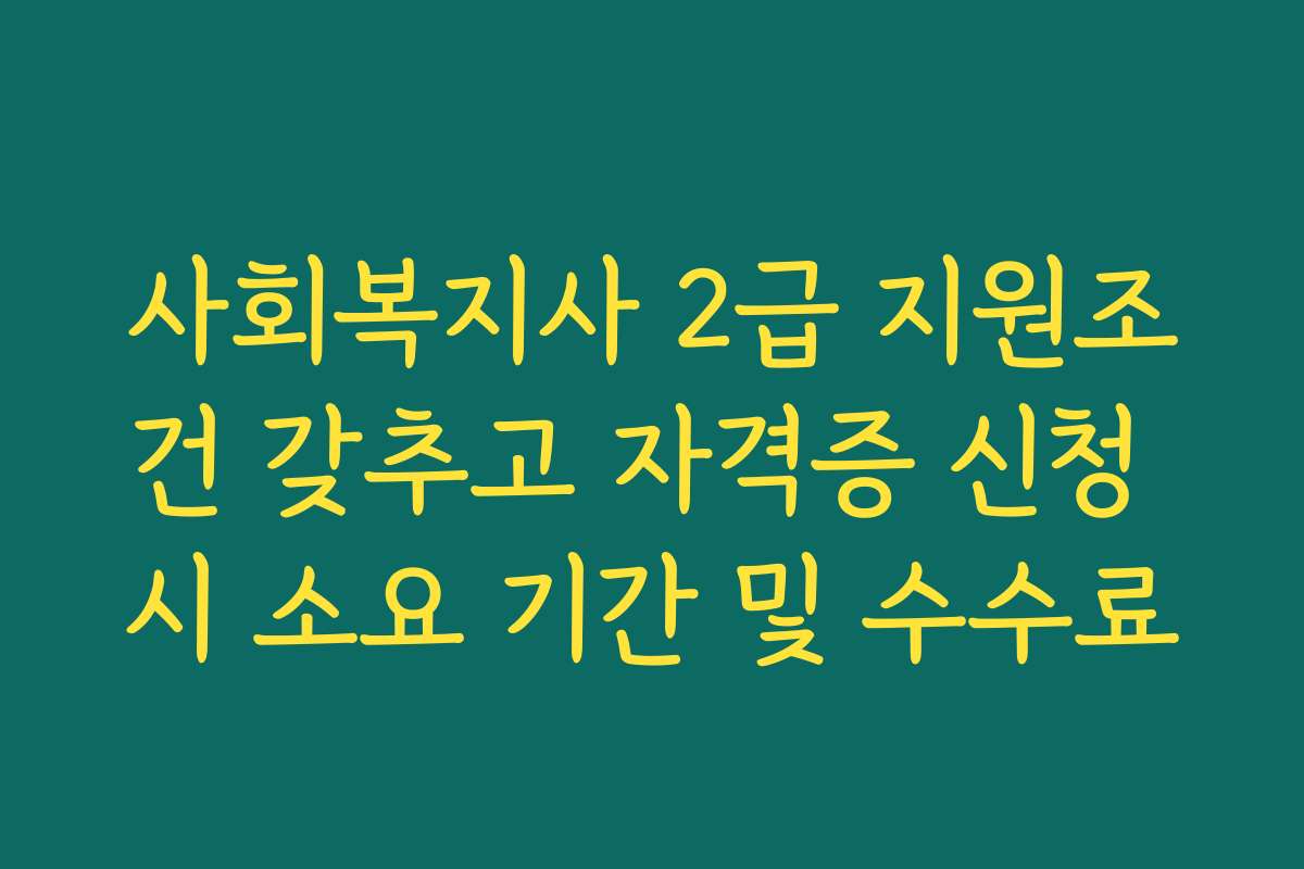 사회복지사 2급 지원조건 갖추고 자격증 신청 시 소요 기간 및 수수료