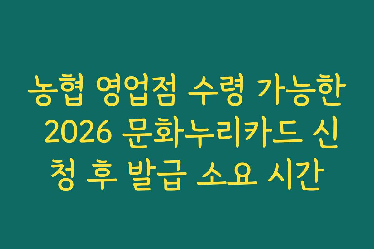 농협 영업점 수령 가능한 2026 문화누리카드 신청 후 발급 소요 시간